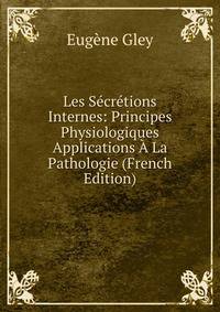 Les Secretions Internes: Principes Physiologiques Applications A La Pathologie (French Edition)