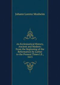 An Ecclesiastical History, Ancient and Modern: From the Beginning of the Reformation by Luther to the Present Times I.E., 1615