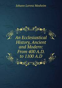 An Ecclesiastical History, Ancient and Modern: From 400 A.D. to 1100 A.D