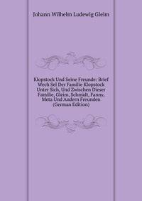 Klopstock Und Seine Freunde: Brief Wech Sel Der Familie Klopstock Unter Sich, Und Zwischen Dieser Familie, Gleim, Schmidt, Fanny, Meta Und Andern Freunden (German Edition)