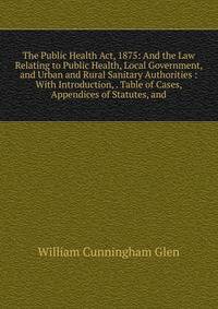 The Public Health Act, 1875: And the Law Relating to Public Health, Local Government, and Urban and Rural Sanitary Authorities : With Introduction, . Table of Cases, Appendices of Statutes, and