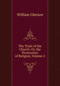 The Trials of the Church: Or, the Persecutors of Religion, Volume 2