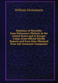 Statistics of Mortality from Pulmonary Phthisis in the United States and in Europe: Comp. from Official Health Reports and from Data Obtained from Life Insurance Companies