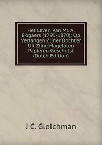 Het Leven Van Mr. A. Bogaers (1795-1870): Op Verlangen Zijner Dochter Uit Zijne Nagelaten Papieren Geschetst (Dutch Edition)
