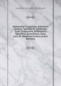 Methodus Fungorum: Exhibens Genera, Species Et Varietates Cum Charactere, Differentia Specifica, Synonomis, Solo, Loco Et Observationibus (Latin Edition)