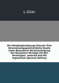 Die Meistbegunstigungs-Klausel: Eine Entwickelungsgeschichtliche Studie Unter Besonderer Berucksichtigung Der Deutschen Vertrage Mit Den Vereinigten . Amerika Und Mit Argentinein (German Edition)