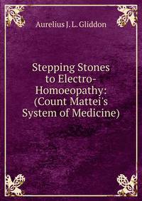 Stepping Stones to Electro-Homoeopathy: (Count Mattei's System of Medicine)
