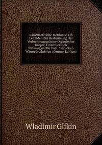 Kalorimetrische Methodik: Ein Leitfaden Zur Bestimmung Der Verbrennungswarme Organischer Korper, Einschliesslich Nahrungsstoffe Und . Tierischen Warmeproduktion (German Edition)