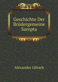 Geschichte Der Brudergemeine Sarepta Im Ostlichen Russland Wahrend Ihres Hundertjahrigen Bestehens: Nach Archivalischen Quellen Bearb. Von Alexander Glitsch . (German Edition)