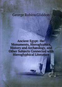 Ancient Egypt: Her Monuments, Hieroglyphics, History and Arch?ology, and Other Subjects Connected with Hieroglyphical Literature