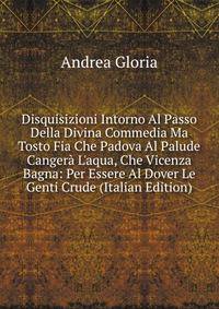 Disquisizioni Intorno Al Passo Della Divina Commedia Ma Tosto Fia Che Padova Al Palude Canger? L'aqua, Che Vicenza Bagna: Per Essere Al Dover Le Genti Crude (Italian Edition)