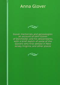 Glover memorials and genealogies: an account of John Glover of Dorchester, and his descendants, with a brief sketch of some of the Glovers who first settled in New Jersey, Virginia, and other places