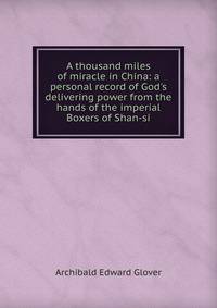 A thousand miles of miracle in China: a personal record of God's delivering power from the hands of the imperial Boxers of Shan-si