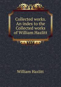 Collected works. An index to the Collected works of William Hazlitt