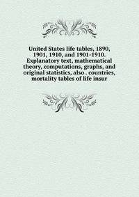 United States life tables, 1890, 1901, 1910, and 1901-1910. Explanatory text, mathematical theory, computations, graphs, and original statistics, also . countries, mortality tables of life insur