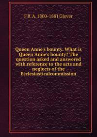 Queen Anne's bounty. What is Queen Anne's bounty? The question asked and answered with reference to the acts and neglects of the Ecclesiasticalcommission