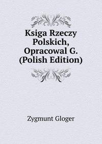 Ksiga Rzeczy Polskich, Opracowal G. (Polish Edition)