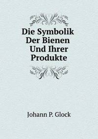 Die Symbolik Der Bienen Und Ihrer Produkte in Sage, Dichtung, Kultus, Kunst, Und Brauchen Der Volker: Eine Kulturgeschichtliche Schilderung Des Bienenvolkes Auf Asthetischer Grundlage (German Edition)