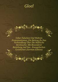 Ueber Falschen Und Wahren Protestantismus: Ein Beitrag Zu Den Verhandlung Uber Die Hallische Streitsache; Mit Besonderer Beziehung Auf Das . Evangelischen Geistlichen (German Edition)