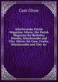 Stinchcombe Parish Magazine Afterw. the Parish Magazine for Berkeley, Dursley, Stinchcombe and Uley Afterw. for Cam, Coaley, Stinchcombe and Uley &amp;c
