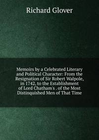 Memoirs by a Celebrated Literary and Political Character: From the Resignation of Sir Robert Walpole, in 1742, to the Establishment of Lord Chatham's . of the Most Distinquished Men of That Time
