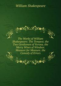 The Works of William Shakespeare: The Tempest. the Two Gentlemen of Verona. the Merry Wives of Windsor. Measure for Measure. the Comedy of Errors