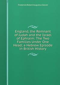 England, the Remnant of Judah and the Israel of Ephraim: The Two Families Under One Head; a Hebrew Episode in British History