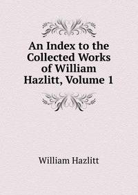 An Index to the Collected Works of William Hazlitt, Volume 1