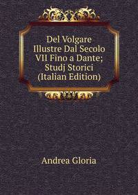 Del Volgare Illustre Dal Secolo VII Fino a Dante; Studj Storici (Italian Edition)