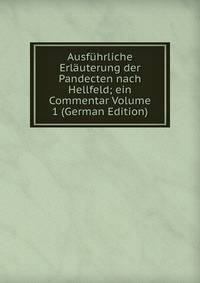 Ausfuhrliche Erlauterung der Pandecten nach Hellfeld; ein Commentar Volume 1 (German Edition)