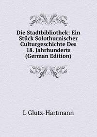 Die Stadtbibliothek: Ein Stuck Solothurnischer Culturgeschichte Des 18. Jahrhunderts (German Edition)