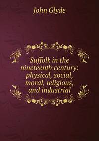 Suffolk in the nineteenth century: physical, social, moral, religious, and industrial