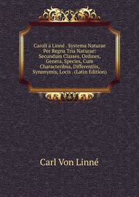 Caroli a Linne . Systema Naturae Per Regna Tria Naturae: Secundum Classes, Ordines, Genera, Species, Cum Characteribus, Differentiis, Synonymis, Locis . (Latin Edition)