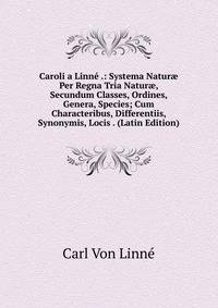 Caroli a Linne .: Systema Natur? Per Regna Tria Natur?, Secundum Classes, Ordines, Genera, Species; Cum Characteribus, Differentiis, Synonymis, Locis . (Latin Edition)