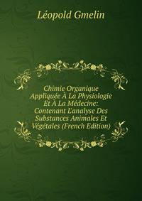 Chimie Organique Appliqu?e ? La Physiologie Et ? La M?decine: Contenant L'analyse Des Substances Animales Et V?g?tales (French Edition)