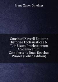 Gmeineri Xaverii Epitome Historiae Ecclesiasticae N.T. in Usum Praelectionum Academicarum: Complectens Duas Epochas Priores (Polish Edition)