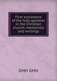 First successors of the holy apostles in the Christian church: memorials and writings