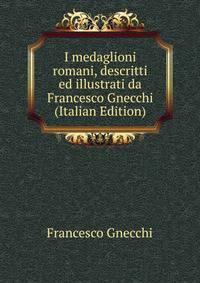 I medaglioni romani, descritti ed illustrati da Francesco Gnecchi (Italian Edition)