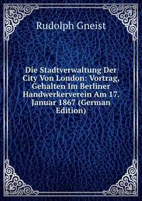 Die Stadtverwaltung Der City Von London: Vortrag, Gehalten Im Berliner Handwerkerverein Am 17. Januar 1867 (German Edition)