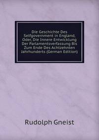 Die Geschichte Des Selfgovernment in England, Oder, Die Innere Entwicklung Der Parlamentsverfassung Bis Zum Ende Des Achtzehnten Jahrhunderts (German Edition)