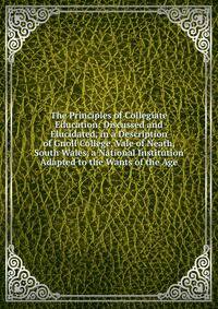 The Principles of Collegiate Education: Discussed and Elucidated, in a Description of Gnoll College, Vale of Neath, South Wales, a National Institution Adapted to the Wants of the Age