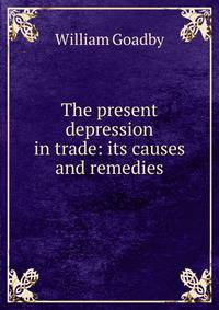 The present depression in trade: its causes and remedies