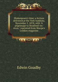 Shakespeare's time: a lecture delivered at the York institute, November 5, 1878; with "A pilgrimage to Stratford-on-Avon," reprinted from Sharpe's London magazine