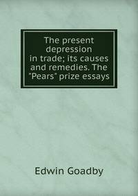The present depression in trade; its causes and remedies. The "Pears" prize essays