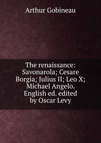 The renaissance: Savonarola; Cesare Borgia; Julius II; Leo X; Michael Angelo. English ed. edited by Oscar Levy