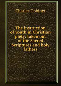The instruction of youth in Christian piety: taken out of the Sacred Scriptures and holy fathers