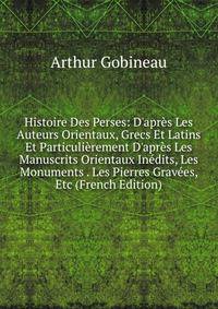 Histoire Des Perses: D'apr?s Les Auteurs Orientaux, Grecs Et Latins Et Particuli?rement D'apr?s Les Manuscrits Orientaux In?dits, Les Monuments . Les Pierres Grav?es, Etc (French Edition)