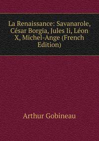 La Renaissance: Savanarole, Cesar Borgia, Jules Ii, Leon X, Michel-Ange (French Edition)