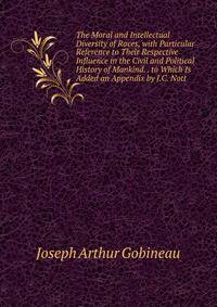 The Moral and Intellectual Diversity of Races, with Particular Reference to Their Respective Influence in the Civil and Political History of Mankind. . to Which Is Added an Appendix by J.C. Nott