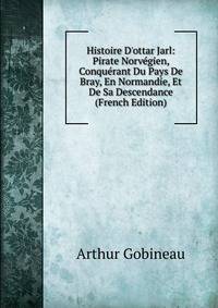 Histoire D'ottar Jarl: Pirate Norv?gien, Conqu?rant Du Pays De Bray, En Normandie, Et De Sa Descendance (French Edition)